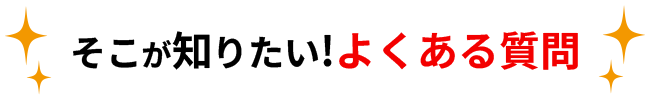 そこが知りたい!よくある質問